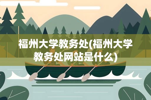 福州大学教务处(福州大学教务处网站是什么)