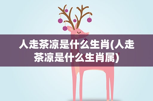 人走茶凉是什么生肖(人走茶凉是什么生肖属)