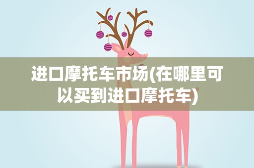 进口摩托车市场(在哪里可以买到进口摩托车)