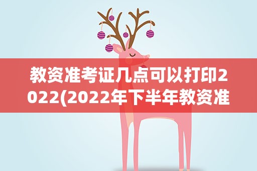 教资准考证几点可以打印2022(2022年下半年教资准考证打印时间)