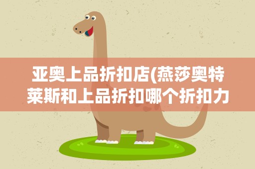 亚奥上品折扣店(燕莎奥特莱斯和上品折扣哪个折扣力度大)