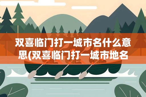 双喜临门打一城市名什么意思(双喜临门打一城市地名)