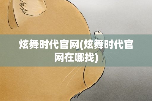 炫舞时代官网(炫舞时代官网在哪找)