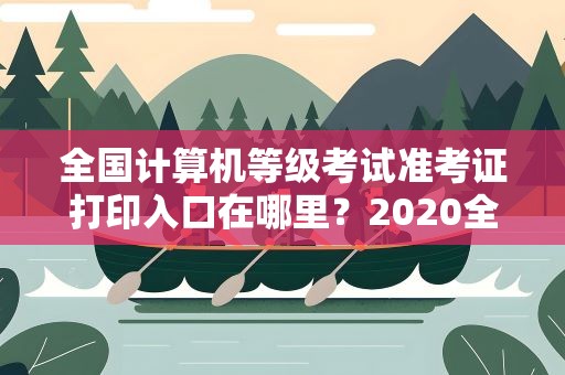 全国计算机等级考试准考证打印入口在哪里？2020全国计算机等级考试准考证打印入口