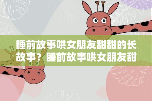 睡前故事哄女朋友甜甜的长故事？睡前故事哄女朋友甜甜的爱情故事