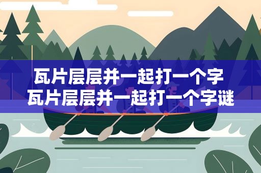 瓦片层层并一起打一个字 瓦片层层并一起打一个字谜