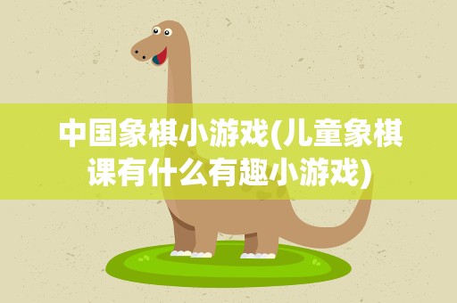 中国象棋小游戏(儿童象棋课有什么有趣小游戏)