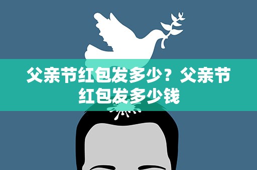 父亲节红包发多少？父亲节红包发多少钱
