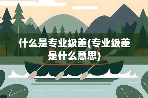 什么是专业级差(专业级差是什么意思)