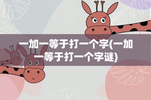 一加一等于打一个字(一加一等于打一个字谜)