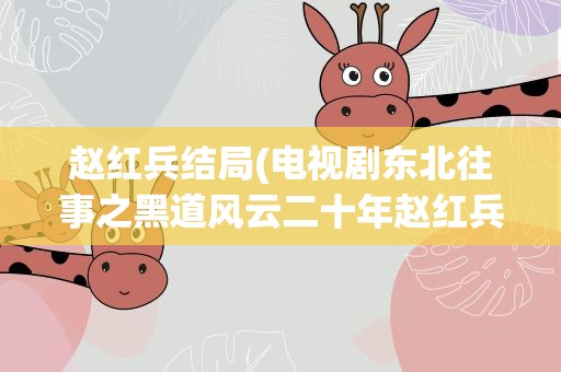 赵红兵结局(电视剧东北往事之黑道风云二十年赵红兵最后结局是啥)