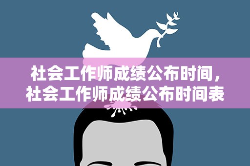 社会工作师成绩公布时间，社会工作师成绩公布时间表