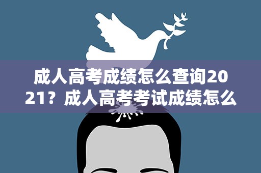 成人高考成绩怎么查询2021？成人高考考试成绩怎么查询