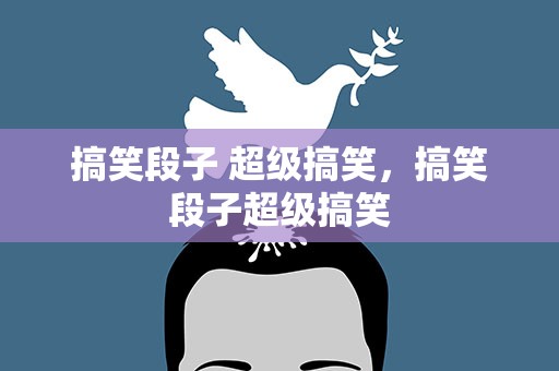 搞笑段子 超级搞笑，搞笑段子超级搞笑