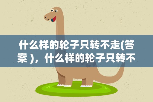 什么样的轮子只转不走(答案 )，什么样的轮子只转不走答案是什么