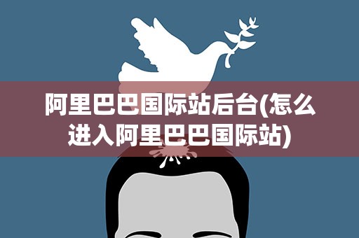 阿里巴巴国际站后台(怎么进入阿里巴巴国际站)