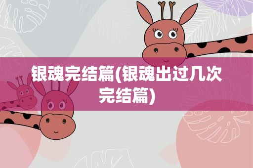 银魂完结篇(银魂出过几次完结篇)