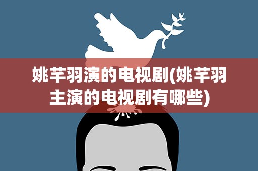 姚芊羽演的电视剧(姚芊羽主演的电视剧有哪些)