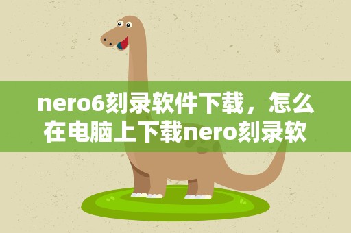 nero6刻录软件下载，怎么在电脑上下载nero刻录软件