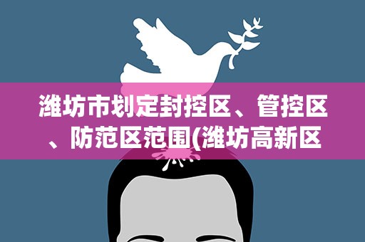 潍坊市划定封控区、管控区、防范区范围(潍坊高新区封控区范围潍坊市高新区范围)