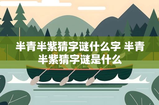 半青半紫猜字谜什么字 半青半紫猜字谜是什么