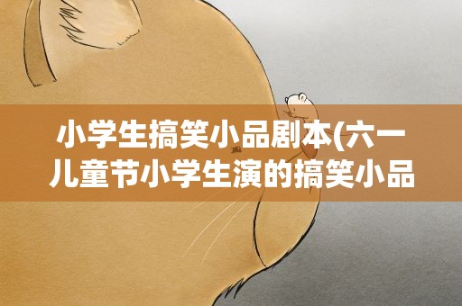 小学生搞笑小品剧本(六一儿童节小学生演的搞笑小品剧本)