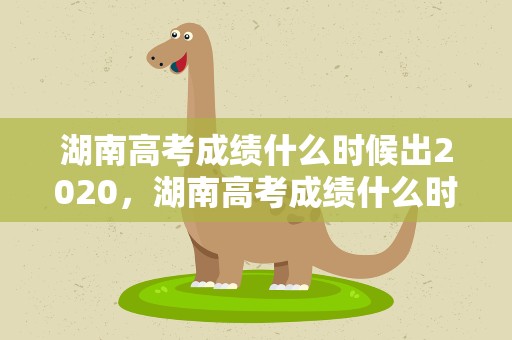 湖南高考成绩什么时候出2020，湖南高考成绩什么时候出2022