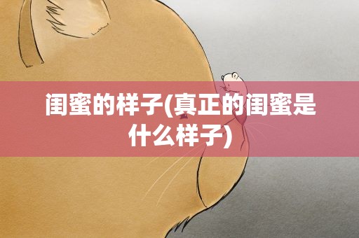闺蜜的样子(真正的闺蜜是什么样子)