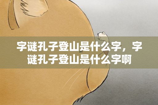 字谜孔子登山是什么字，字谜孔子登山是什么字啊