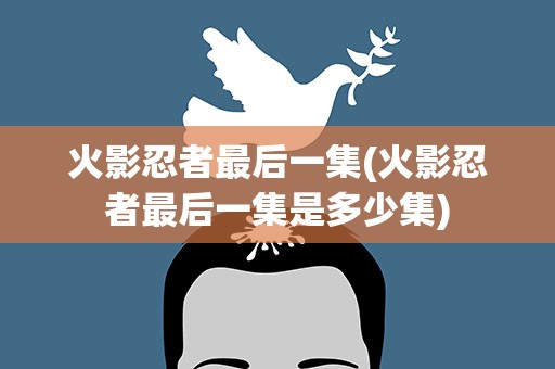 火影忍者最后一集(火影忍者最后一集是多少集)