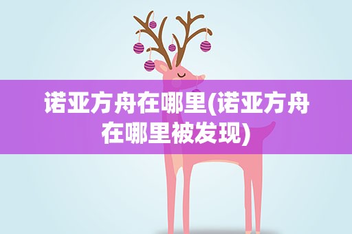诺亚方舟在哪里(诺亚方舟在哪里被发现)
