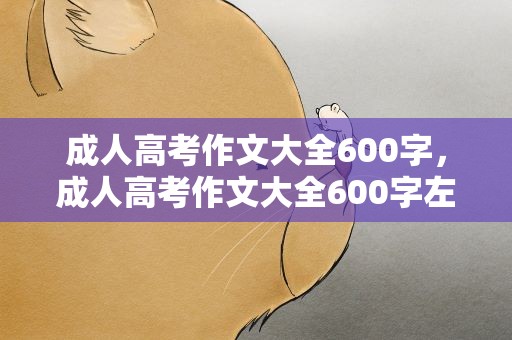 成人高考作文大全600字，成人高考作文大全600字左右