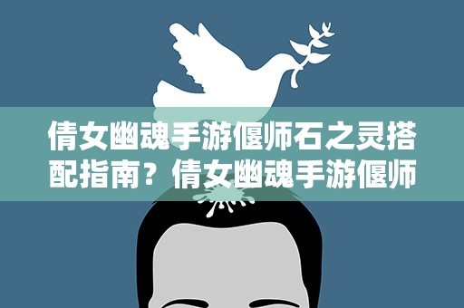 倩女幽魂手游偃师石之灵搭配指南？倩女幽魂手游偃师石之灵如何选 偃师石之灵选择攻略