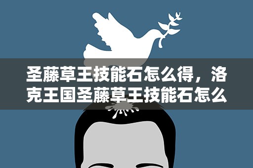 圣藤草王技能石怎么得，洛克王国圣藤草王技能石怎么得 在哪得