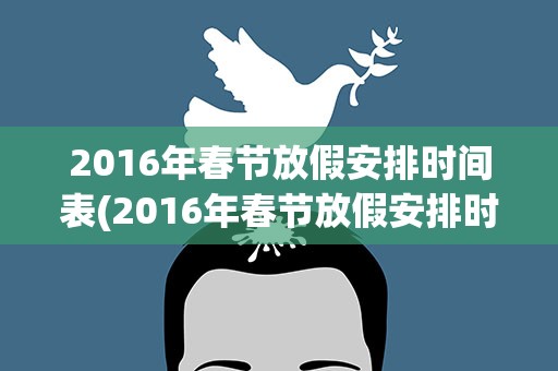 2016年春节放假安排时间表(2016年春节放假安排时间表怎么放假)