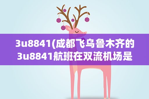 3u8841(成都飞乌鲁木齐的3u8841航班在双流机场是在哪个航站楼)