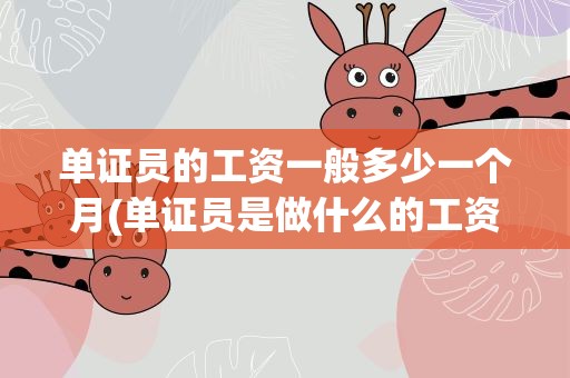 单证员的工资一般多少一个月(单证员是做什么的工资多少)