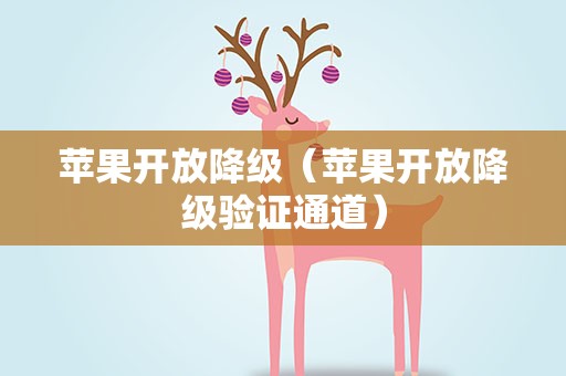 苹果开放降级（苹果开放降级验证通道）