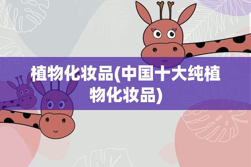 植物化妆品(中国十大纯植物化妆品)