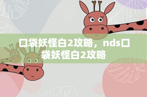 口袋妖怪白2攻略，nds口袋妖怪白2攻略