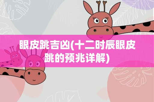 眼皮跳吉凶(十二时辰眼皮跳的预兆详解)