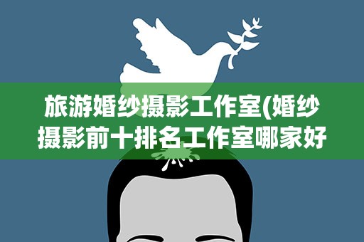 旅游婚纱摄影工作室(婚纱摄影前十排名工作室哪家好)