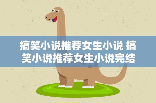 搞笑小说推荐女生小说 搞笑小说推荐女生小说完结