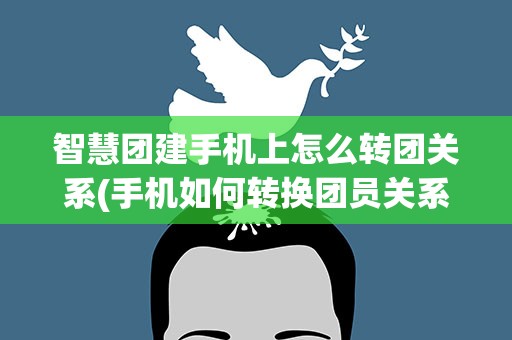 智慧团建手机上怎么转团关系(手机如何转换团员关系)