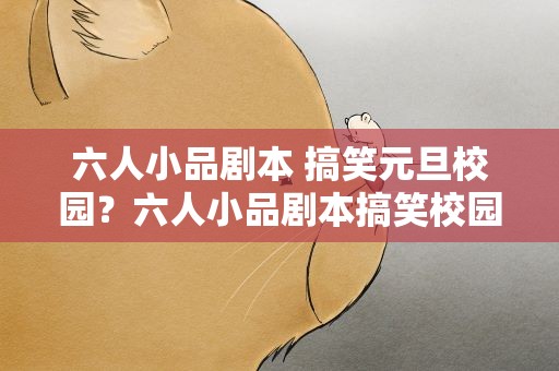 六人小品剧本 搞笑元旦校园？六人小品剧本搞笑校园