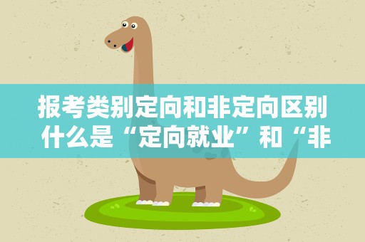 报考类别定向和非定向区别 什么是“定向就业”和“非定向就业”报考类别