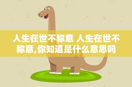 人生在世不称意 人生在世不称意,你知道是什么意思吗
