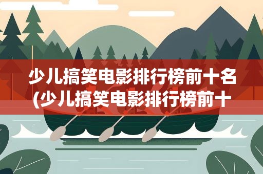 少儿搞笑电影排行榜前十名(少儿搞笑电影排行榜前十名国产)