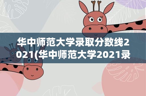 华中师范大学录取分数线2021(华中师范大学2021录取分数线是多少)