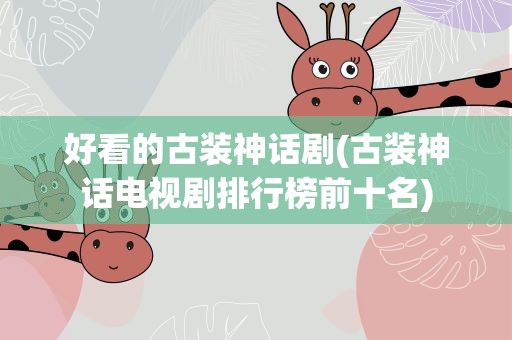 好看的古装神话剧(古装神话电视剧排行榜前十名)